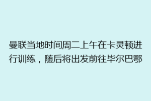 曼联当地时间周二上午在卡灵顿进行训练，随后将出发前往毕尔巴鄂