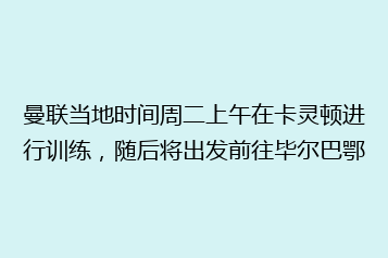 曼联当地时间周二上午在卡灵顿进行训练,随后将出发前往毕尔巴鄂