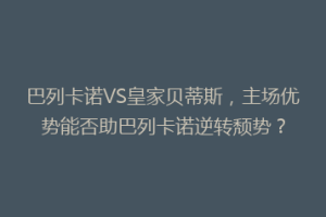 巴列卡诺VS皇家贝蒂斯,主场优势能否助巴列卡诺逆转颓势?