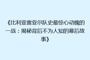 《比利亚雷亚尔队史最惊心动魄的一战：揭秘背后不为人知的幕后故事》