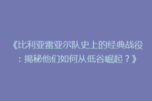 《比利亚雷亚尔队史上的经典战役：揭秘他们如何从低谷崛起？》
