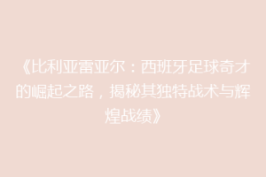 《比利亚雷亚尔：西班牙足球奇才的崛起之路，揭秘其独特战术与辉煌战绩》