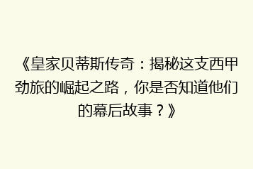 《皇家贝蒂斯传奇:揭秘这支西甲劲旅的崛起之路,你是否知道他们的幕后故事?》