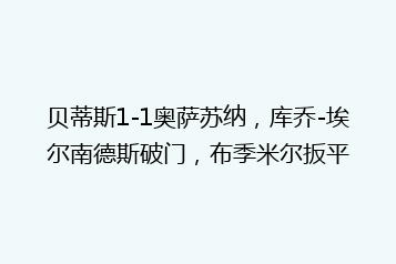 贝蒂斯1-1奥萨苏纳,库乔-埃尔南德斯破门,布季米尔扳平