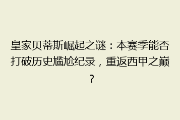 皇家贝蒂斯崛起之谜:本赛季能否打破历史尴尬纪录,重返西甲之巅?