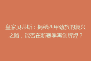 皇家贝蒂斯：揭秘西甲劲旅的复兴之路，能否在新赛季再创辉煌？