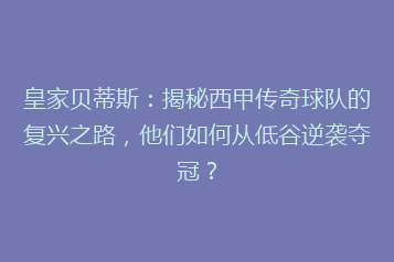 皇家贝蒂斯:揭秘西甲传奇球队的复兴之路,他们如何从低谷逆袭夺冠?
