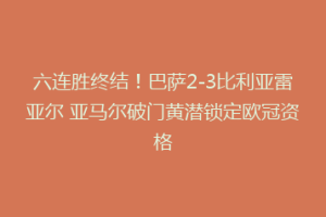 六连胜终结！巴萨2-3比利亚雷亚尔 亚马尔破门黄潜锁定欧冠资格