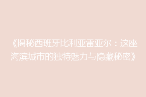 《揭秘西班牙比利亚雷亚尔:这座海滨城市的独特魅力与隐藏秘密》