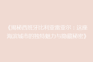 《揭秘西班牙比利亚雷亚尔:这座海滨城市的独特魅力与隐藏秘密》
