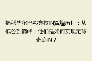 揭秘毕尔巴鄂竞技的辉煌历程:从低谷到巅峰,他们是如何实现足球奇迹的?