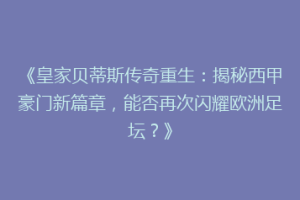 《皇家贝蒂斯传奇重生:揭秘西甲豪门新篇章,能否再次闪耀欧洲足坛?》