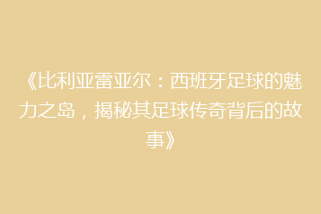 《比利亚雷亚尔:西班牙足球的魅力之岛,揭秘其足球传奇背后的故事》