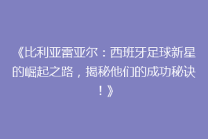 《比利亚雷亚尔:西班牙足球新星的崛起之路,揭秘他们的成功秘诀!》