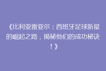 《比利亚雷亚尔:西班牙足球新星的崛起之路,揭秘他们的成功秘诀!》