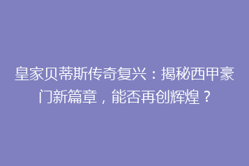 皇家贝蒂斯传奇复兴:揭秘西甲豪门新篇章,能否再创辉煌?