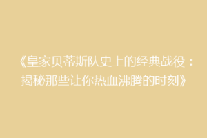 《皇家贝蒂斯队史上的经典战役：揭秘那些让你热血沸腾的时刻》