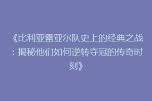 《比利亚雷亚尔队史上的经典之战：揭秘他们如何逆转夺冠的传奇时刻》
