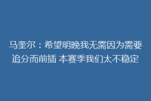 马奎尔:希望明晚我无需因为需要追分而前插 本赛季我们太不稳定
