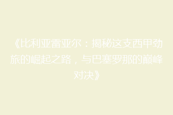 《比利亚雷亚尔:揭秘这支西甲劲旅的崛起之路,与巴塞罗那的巅峰对决》