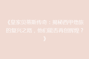 《皇家贝蒂斯传奇:揭秘西甲劲旅的复兴之路,他们能否再创辉煌?》