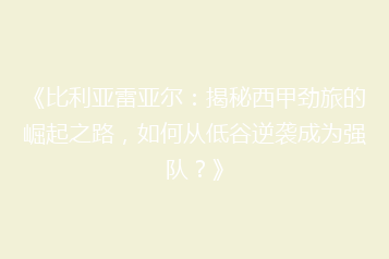 《比利亚雷亚尔:揭秘西甲劲旅的崛起之路,如何从低谷逆袭成为强队?》