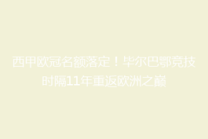 西甲欧冠名额落定!毕尔巴鄂竞技时隔11年重返欧洲之巅