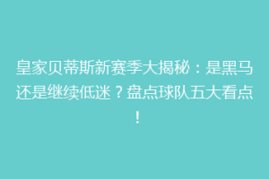 皇家贝蒂斯新赛季大揭秘：是黑马还是继续低迷？盘点球队五大看点！