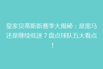 皇家贝蒂斯新赛季大揭秘：是黑马还是继续低迷？盘点球队五大看点！