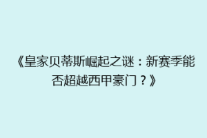 《皇家贝蒂斯崛起之谜:新赛季能否超越西甲豪门?》