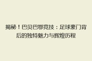 揭秘!巴贝巴鄂竞技:足球豪门背后的独特魅力与辉煌历程