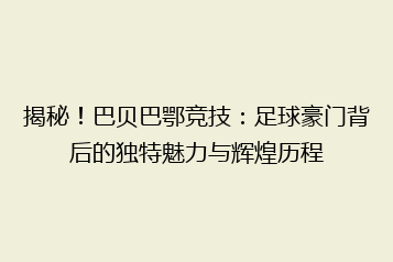 揭秘!巴贝巴鄂竞技:足球豪门背后的独特魅力与辉煌历程