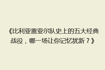 《比利亚雷亚尔队史上的五大经典战役，哪一场让你记忆犹新？》
