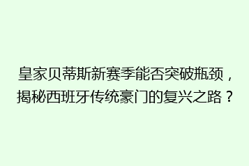 皇家贝蒂斯新赛季能否突破瓶颈,揭秘西班牙传统豪门的复兴之路?