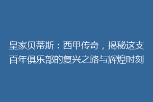 皇家贝蒂斯:西甲传奇,揭秘这支百年俱乐部的复兴之路与辉煌时刻