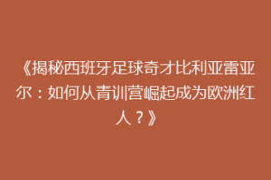 《揭秘西班牙足球奇才比利亚雷亚尔：如何从青训营崛起成为欧洲红人？》
