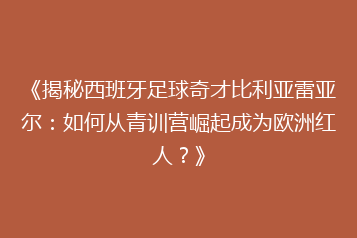 《揭秘西班牙足球奇才比利亚雷亚尔:如何从青训营崛起成为欧洲红人?》