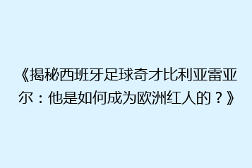 《揭秘西班牙足球奇才比利亚雷亚尔:他是如何成为欧洲红人的?》