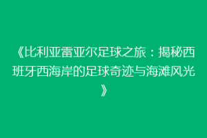 《比利亚雷亚尔足球之旅：揭秘西班牙西海岸的足球奇迹与海滩风光》