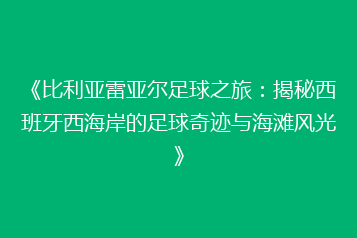 《比利亚雷亚尔足球之旅:揭秘西班牙西海岸的足球奇迹与海滩风光》