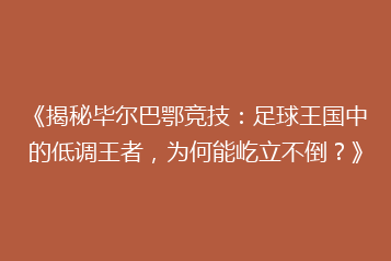 《揭秘毕尔巴鄂竞技:足球王国中的低调王者,为何能屹立不倒?》