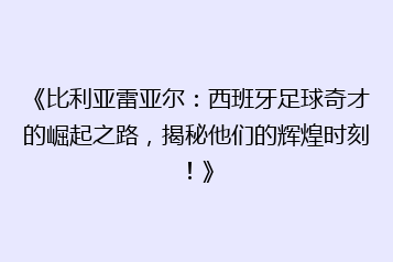 《比利亚雷亚尔:西班牙足球奇才的崛起之路,揭秘他们的辉煌时刻!》