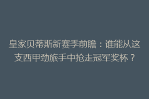 皇家贝蒂斯新赛季前瞻:谁能从这支西甲劲旅手中抢走冠军奖杯?