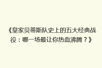 《皇家贝蒂斯队史上的五大经典战役:哪一场最让你热血沸腾?》