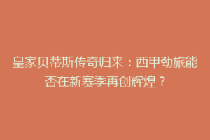 皇家贝蒂斯传奇归来：西甲劲旅能否在新赛季再创辉煌？