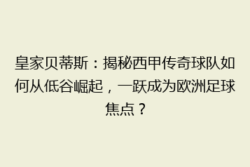 皇家贝蒂斯:揭秘西甲传奇球队如何从低谷崛起,一跃成为欧洲足球焦点?