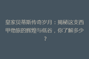 皇家贝蒂斯传奇岁月:揭秘这支西甲劲旅的辉煌与低谷,你了解多少?