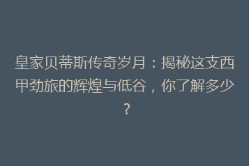 皇家贝蒂斯传奇岁月:揭秘这支西甲劲旅的辉煌与低谷,你了解多少?