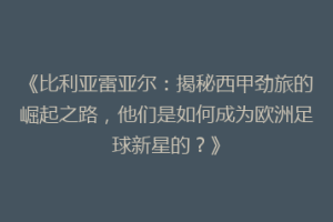 《比利亚雷亚尔：揭秘西甲劲旅的崛起之路，他们是如何成为欧洲足球新星的？》