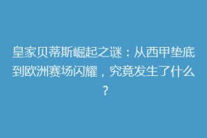 皇家贝蒂斯崛起之谜：从西甲垫底到欧洲赛场闪耀，究竟发生了什么？